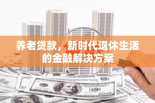 调兵山养老贷款，新时代退休生活的金融解决方案