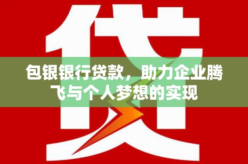 调兵山包银银行贷款，助力企业腾飞与个人梦想的实现